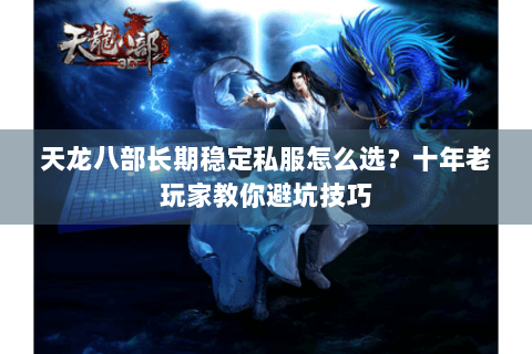 天龙八部长期稳定私服怎么选？十年老玩家教你避坑技巧