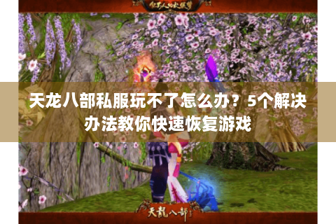 天龙八部私服玩不了怎么办？5个解决办法教你快速恢复游戏