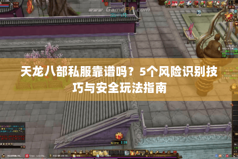 天龙八部私服靠谱吗？5个风险识别技巧与安全玩法指南