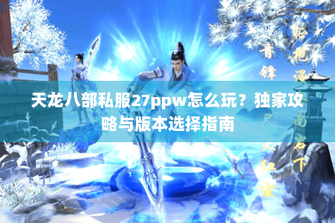 天龙八部私服27ppw怎么玩？独家攻略与版本选择指南