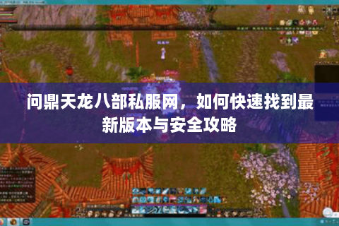 问鼎天龙八部私服网，如何快速找到最新版本与安全攻略