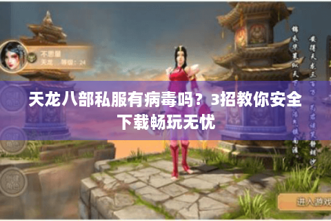 天龙八部私服有病毒吗？3招教你安全下载畅玩无忧