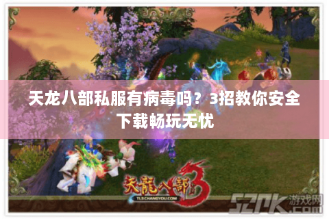 天龙八部私服有病毒吗？3招教你安全下载畅玩无忧