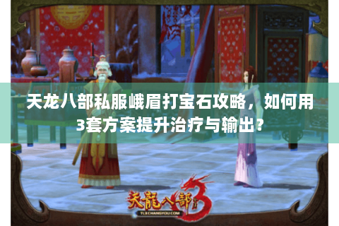 天龙八部私服峨眉打宝石攻略，如何用3套方案提升治疗与输出？