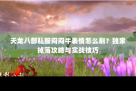 天龙八部私服闷闷牛表情怎么刷？独家掉落攻略与实战技巧
