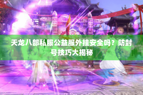 天龙八部私服公益服外挂安全吗？防封号技巧大揭秘