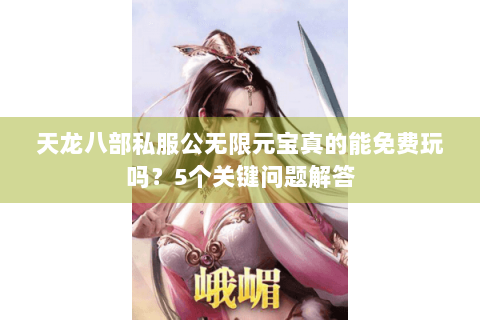 天龙八部私服公无限元宝真的能免费玩吗？5个关键问题解答