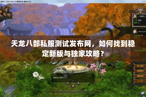 天龙八部私服测试发布网，如何找到稳定新版与独家攻略？