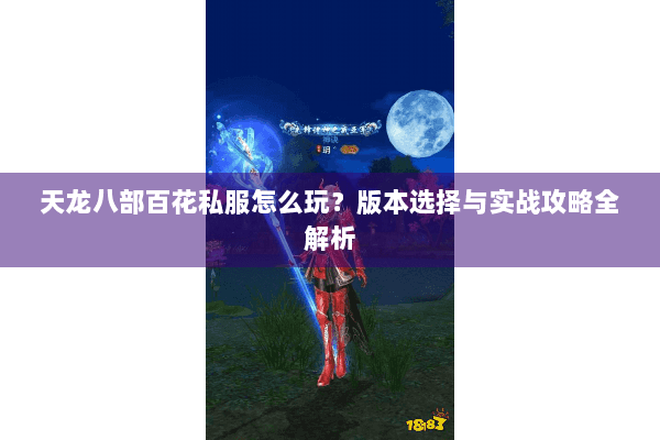 天龙八部百花私服怎么玩？版本选择与实战攻略全解析