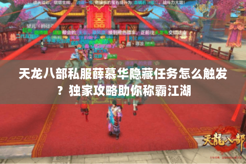 天龙八部私服薛慕华隐藏任务怎么触发？独家攻略助你称霸江湖