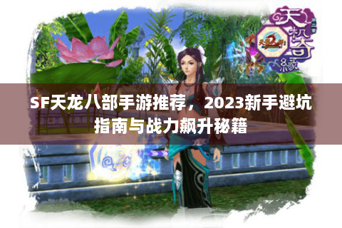 SF天龙八部手游推荐，2023新手避坑指南与战力飙升秘籍