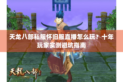 天龙八部私服怀旧服直播怎么玩？十年玩家实测避坑指南