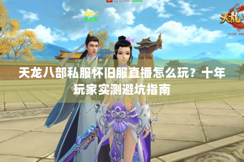 天龙八部私服怀旧服直播怎么玩？十年玩家实测避坑指南
