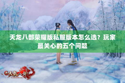 天龙八部荣耀版私服版本怎么选？玩家最关心的五个问题
