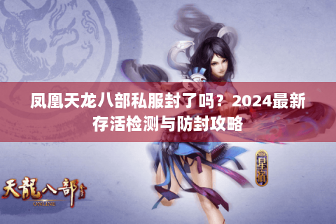凤凰天龙八部私服封了吗？2024最新存活检测与防封攻略