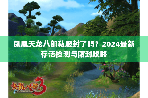 凤凰天龙八部私服封了吗？2024最新存活检测与防封攻略