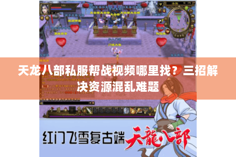 天龙八部私服帮战视频哪里找？三招解决资源混乱难题