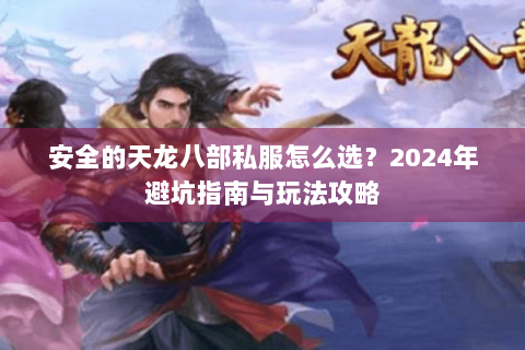 安全的天龙八部私服怎么选？2024年避坑指南与玩法攻略