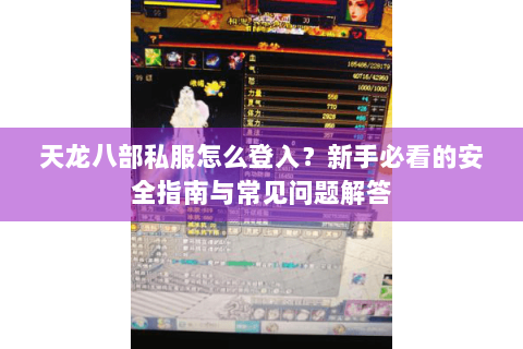 天龙八部私服怎么登入？新手必看的安全指南与常见问题解答