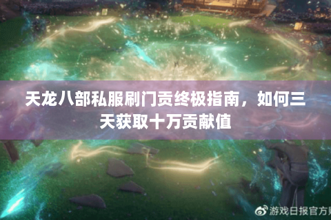 天龙八部私服刷门贡终极指南，如何三天获取十万贡献值