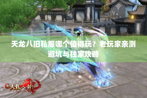 天龙八旧私服哪个值得玩？老玩家亲测避坑与独家攻略