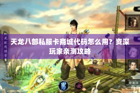 天龙八部私服卡商城代码怎么用？资深玩家亲测攻略