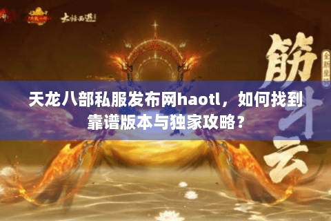 天龙八部私服发布网haotl，如何找到靠谱版本与独家攻略？