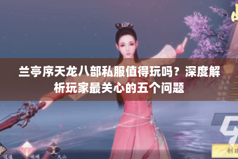 兰亭序天龙八部私服值得玩吗？深度解析玩家最关心的五个问题