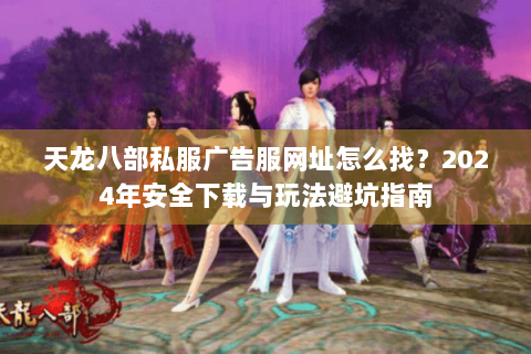 天龙八部私服广告服网址怎么找?2024年安全下载与玩法避坑指南 天龙八部私服广告服网址怎么找?2024年安全下载与玩法避坑指南