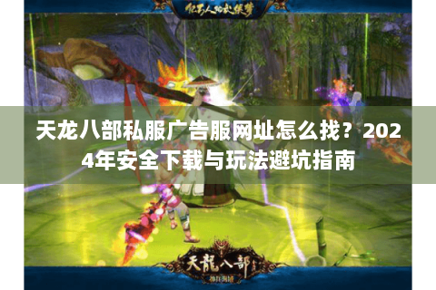 天龙八部私服广告服网址怎么找?2024年安全下载与玩法避坑指南 天龙八部私服广告服网址怎么找?2024年安全下载与玩法避坑指南