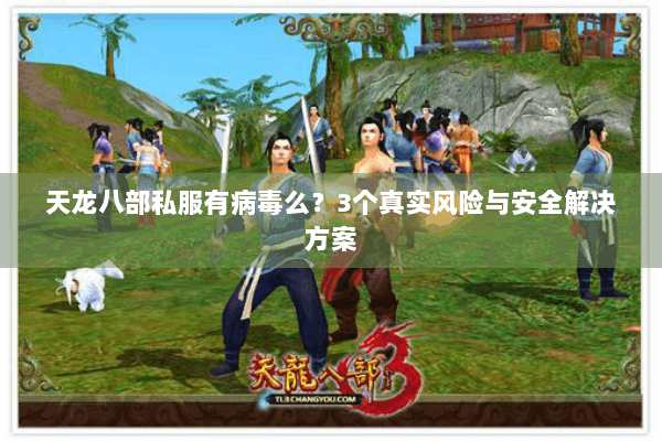 天龙八部私服有病毒么？3个真实风险与安全解决方案