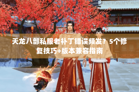 天龙八部私服老补丁错误频发?5个修复技巧+版本兼容指南 天龙八部私服老补丁错误频发?5个修复技巧+版本兼容指南