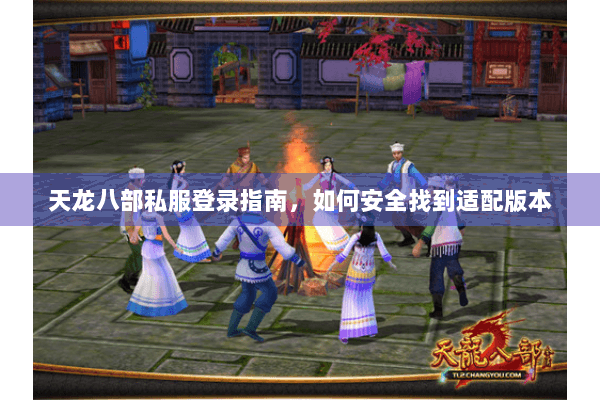 天龙八部私服登录指南，如何安全找到适配版本