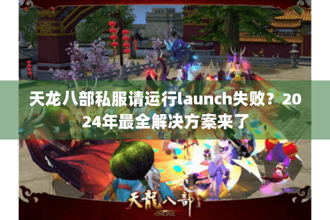 天龙八部私服请运行launch失败？2024年最全解决方案来了