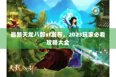 最新天龙八部sf发布，2023玩家必看攻略大全