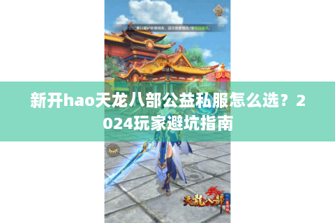 新开hao天龙八部公益私服怎么选？2024玩家避坑指南