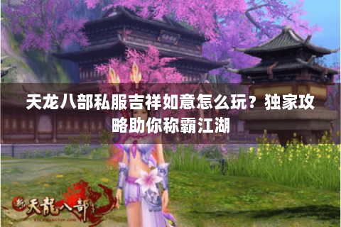 天龙八部私服吉祥如意怎么玩？独家攻略助你称霸江湖