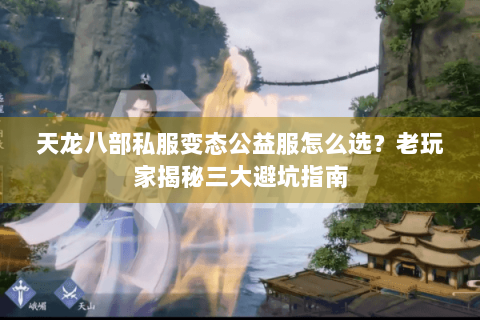 天龙八部私服变态公益服怎么选？老玩家揭秘三大避坑指南