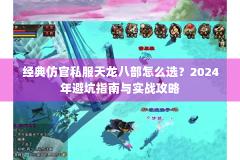经典仿官私服天龙八部怎么选？2024年避坑指南与实战攻略