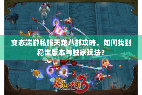 变态端游私服天龙八部攻略，如何找到稳定版本与独家玩法？