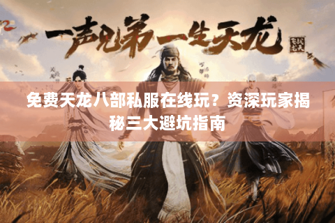 免费天龙八部私服在线玩？资深玩家揭秘三大避坑指南