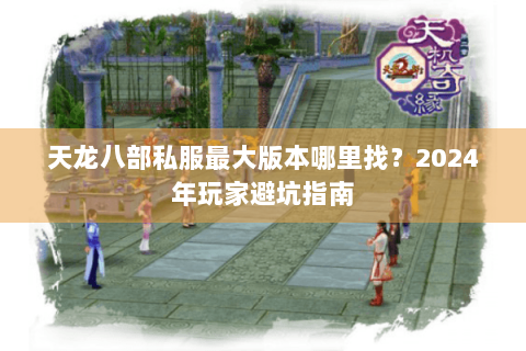 天龙八部私服最大版本哪里找？2024年玩家避坑指南