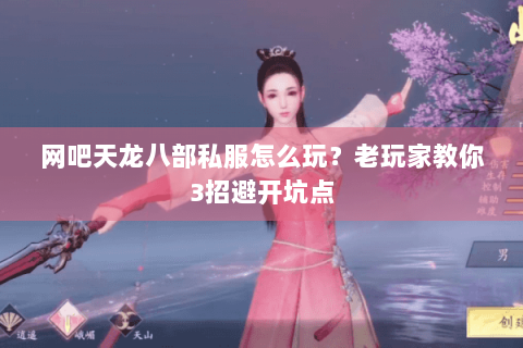 网吧天龙八部私服怎么玩？老玩家教你3招避开坑点