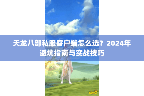 天龙八部私服客户端怎么选？2024年避坑指南与实战技巧