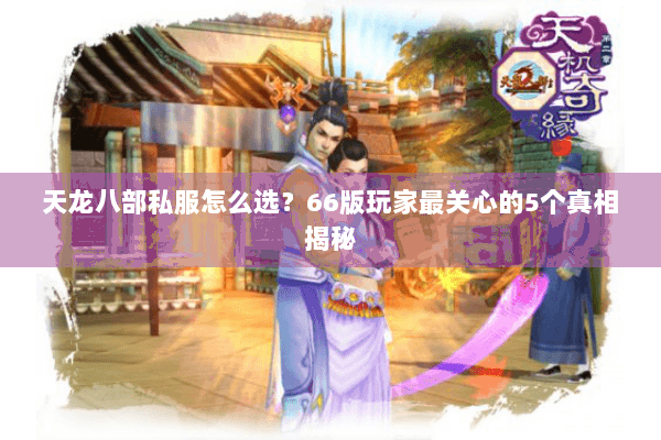 天龙八部私服怎么选？66版玩家最关心的5个真相揭秘