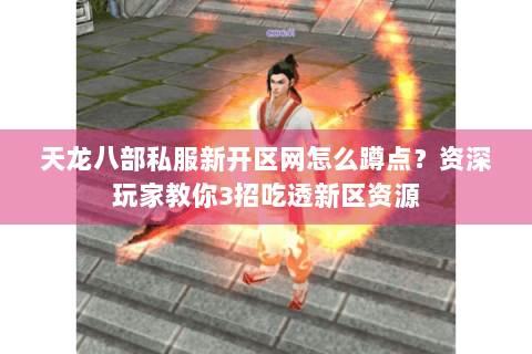 天龙八部私服新开区网怎么蹲点？资深玩家教你3招吃透新区资源