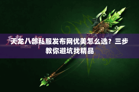 天龙八部私服发布网优美怎么选？三步教你避坑找精品