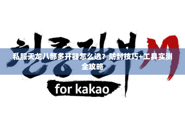 私服天龙八部多开器怎么选？防封技巧+工具实测全攻略