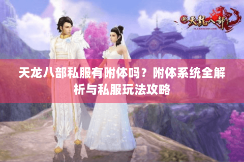 天龙八部私服有附体吗？附体系统全解析与私服玩法攻略