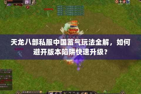 天龙八部私服中国蓄气玩法全解，如何避开版本陷阱快速升级？